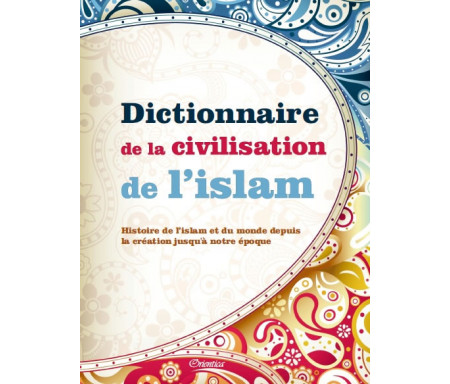 Dictionnaire de la Civilisation de l’Islam : Histoire de l'islam et du monde depuis la création jusqu'à notre époque