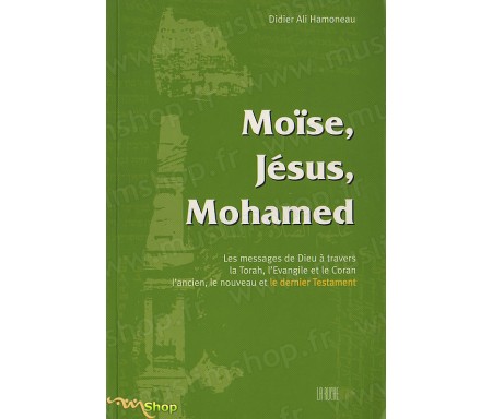 Moïse, Jésus, Mohamed - Les Messages de Dieu à travers la Thorah, L'Evangile et le Coran, l'Ancien, le Nouveau et le Dernier Tes